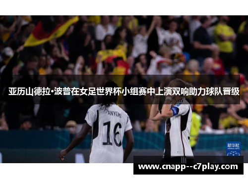 亚历山德拉·波普在女足世界杯小组赛中上演双响助力球队晋级 亚历山德拉·波普在女足世界杯小组赛中上演双响助力球队晋级