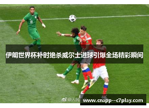 伊朗世界杯补时绝杀威尔士进球引爆全场精彩瞬间