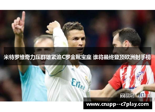 米特罗维奇力压群雄紧追C罗金靴宝座 谁将最终登顶欧洲射手榜