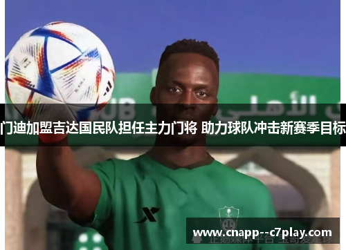 门迪加盟吉达国民队担任主力门将 助力球队冲击新赛季目标 门迪加盟吉达国民队担任主力门将 助力球队冲击新赛季目标