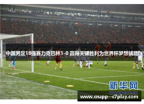 中国男足18强赛力克巴林1-0 赢得关键胜利为世界杯梦想铺路 中国男足18强赛力克巴林1-0 赢得关键胜利为世界杯梦想铺路