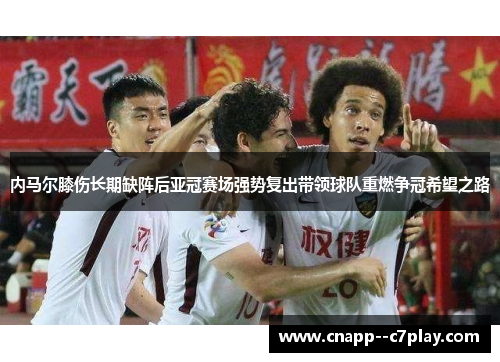内马尔膝伤长期缺阵后亚冠赛场强势复出带领球队重燃争冠希望之路