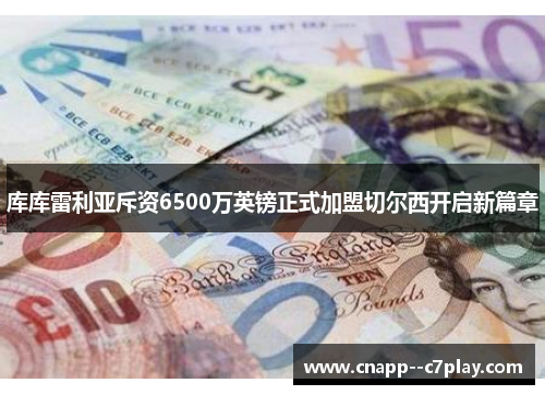 库库雷利亚斥资6500万英镑正式加盟切尔西开启新篇章 库库雷利亚斥资6500万英镑正式加盟切尔西开启新篇章