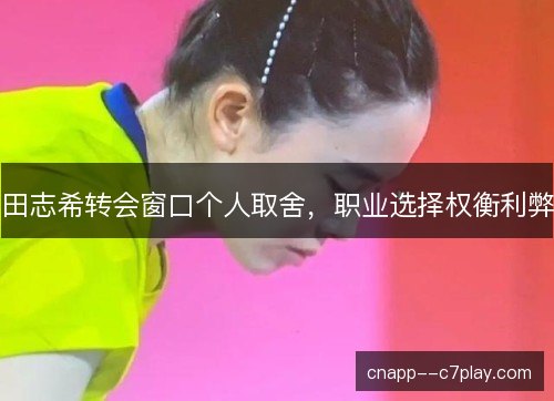 田志希转会窗口个人取舍，职业选择权衡利弊
